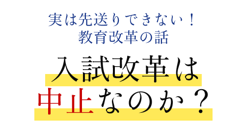 実は先送りできない！教育改革の話　入試改革は中止なのか？