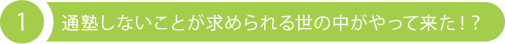 1 通塾しないことが求められる世の中がやって来た！？