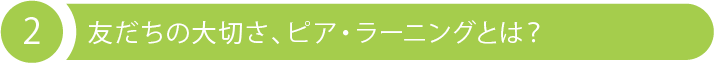 2 友だちの大切さ、ピア・ラーニングとは？